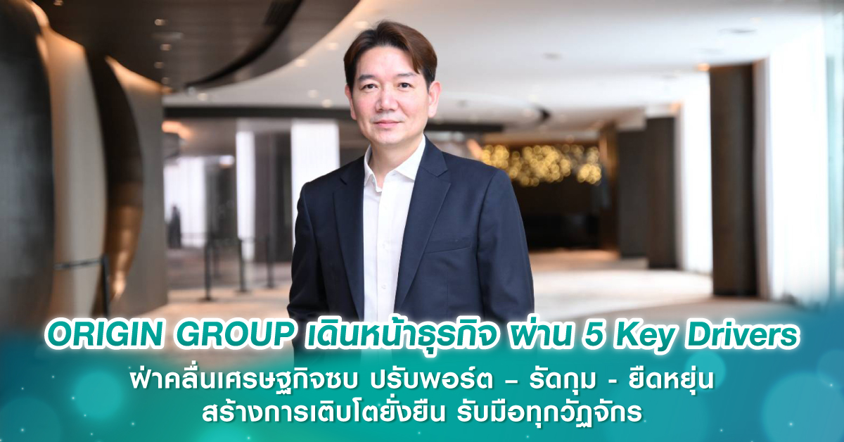 ORIGIN GROUP เดินหน้าธุรกิจ ผ่าน 5 Key Drivers ฝ่าคลื่นเศรษฐกิจซบ ปรับพอร์ต – รัดกุม - ยืดหยุ่น สร้างการเติบโตยั่งยืน รับมือทุกวัฏจักร