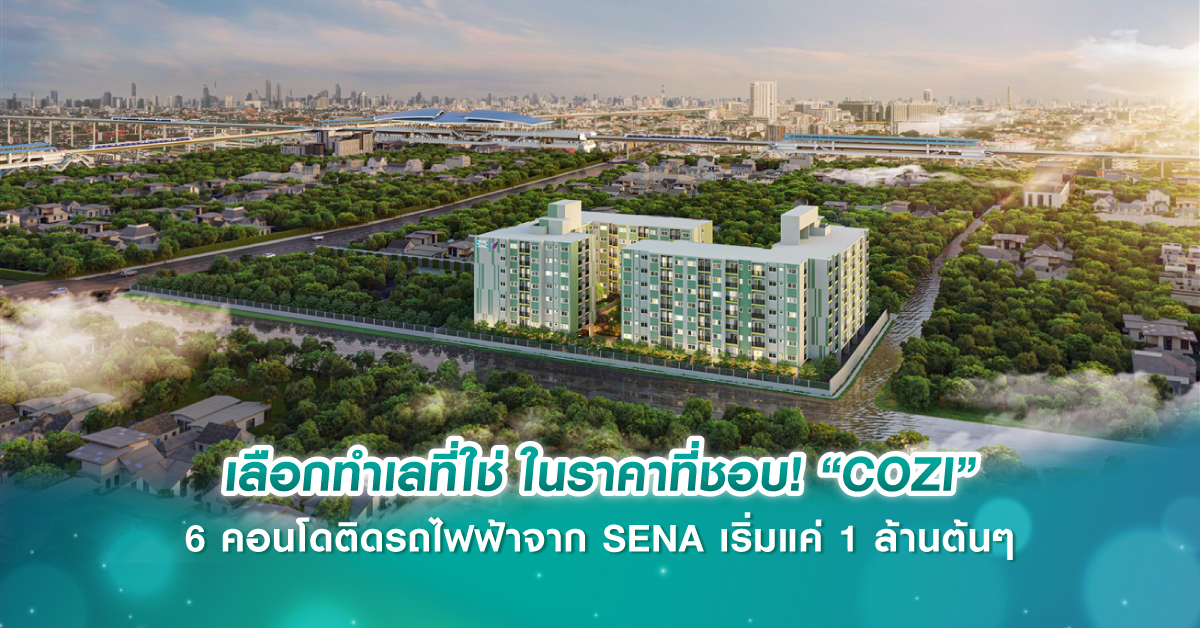 เลือกทำเลที่ใช่ ในราคาที่ชอบ! “COZI” 6 คอนโดติดรถไฟฟ้าจาก SENA เริ่มแค่ 1 ล้านต้นๆ