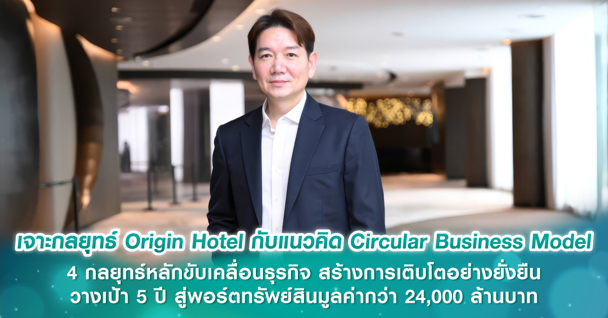 เจาะกลยุทธ์ Origin Hotel กับแนวคิด Circular Business Model 4 กลยุทธ์หลักขับเคลื่อนธุรกิจ สร้างการเติบโตอย่างยั่งยืน วางเป้า 5 ปี สู่พอร์ตทรัพย์สินมูลค่ากว่า 24,000 ล้านบาท